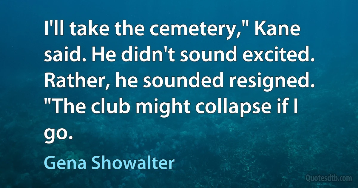 I'll take the cemetery," Kane said. He didn't sound excited. Rather, he sounded resigned. "The club might collapse if I go. (Gena Showalter)