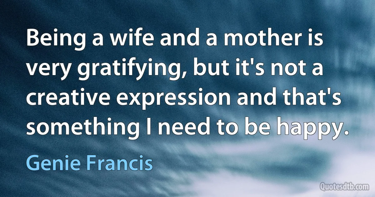 Being a wife and a mother is very gratifying, but it's not a creative expression and that's something I need to be happy. (Genie Francis)