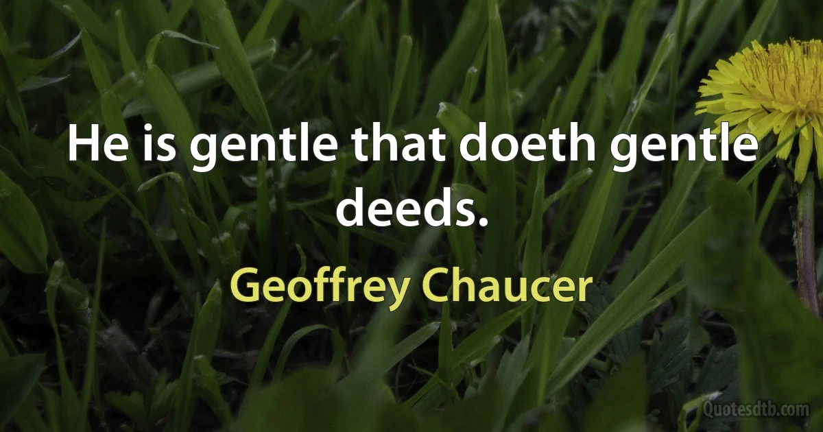 He is gentle that doeth gentle deeds. (Geoffrey Chaucer)