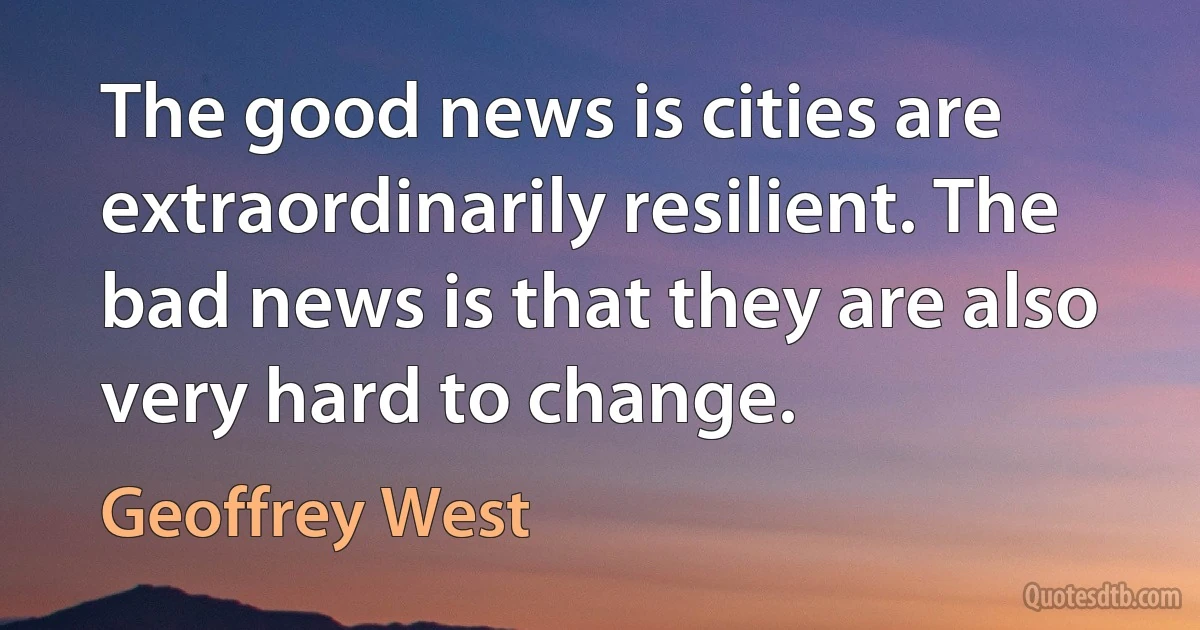 The good news is cities are extraordinarily resilient. The bad news is that they are also very hard to change. (Geoffrey West)