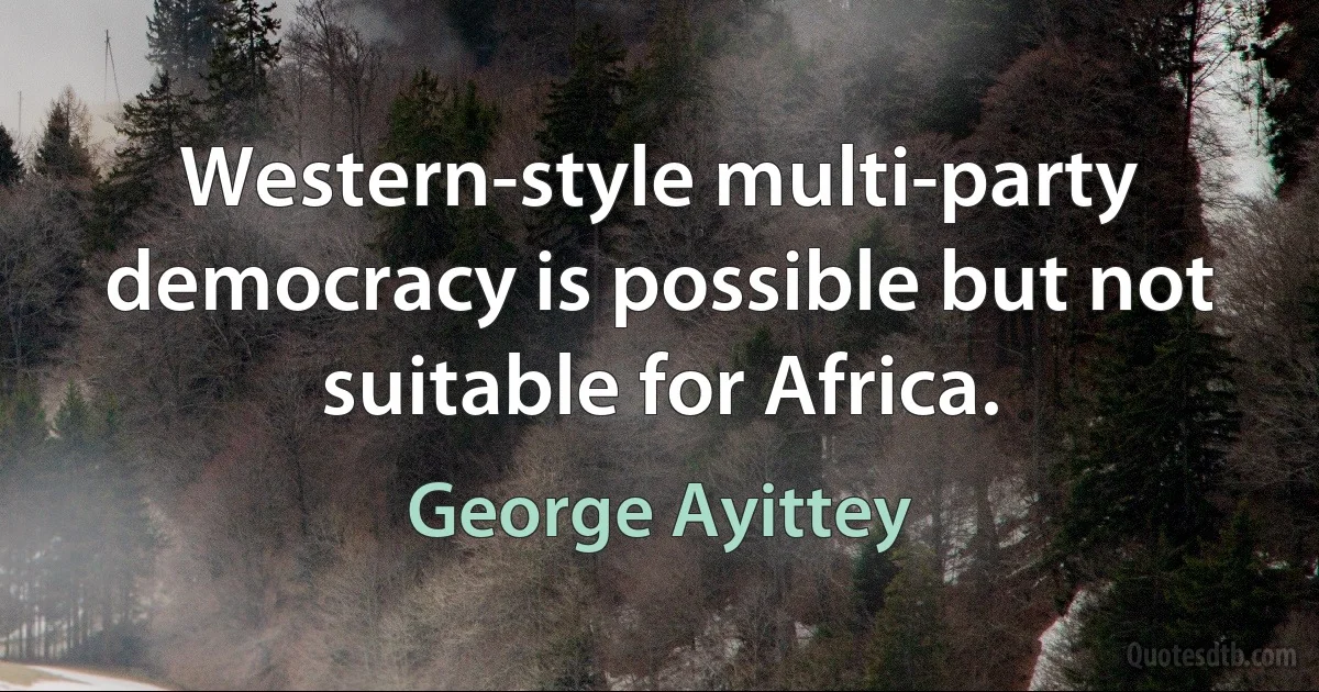 Western-style multi-party democracy is possible but not suitable for Africa. (George Ayittey)