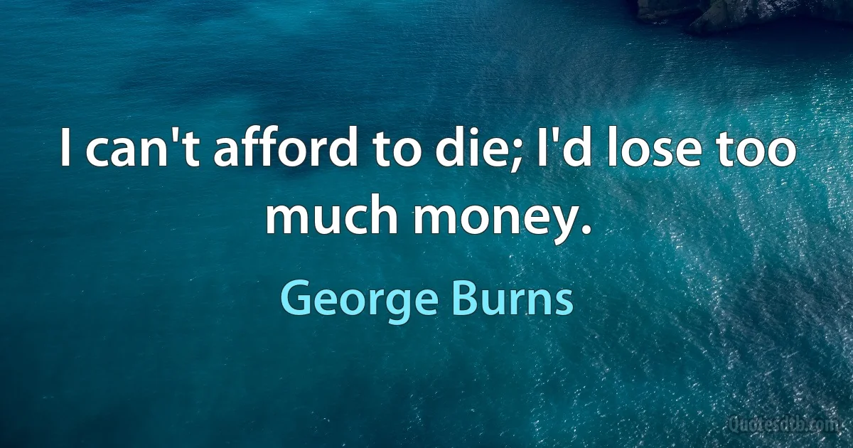 I can't afford to die; I'd lose too much money. (George Burns)