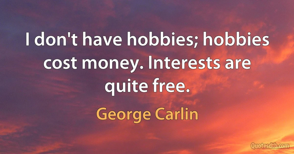 I don't have hobbies; hobbies cost money. Interests are quite free. (George Carlin)