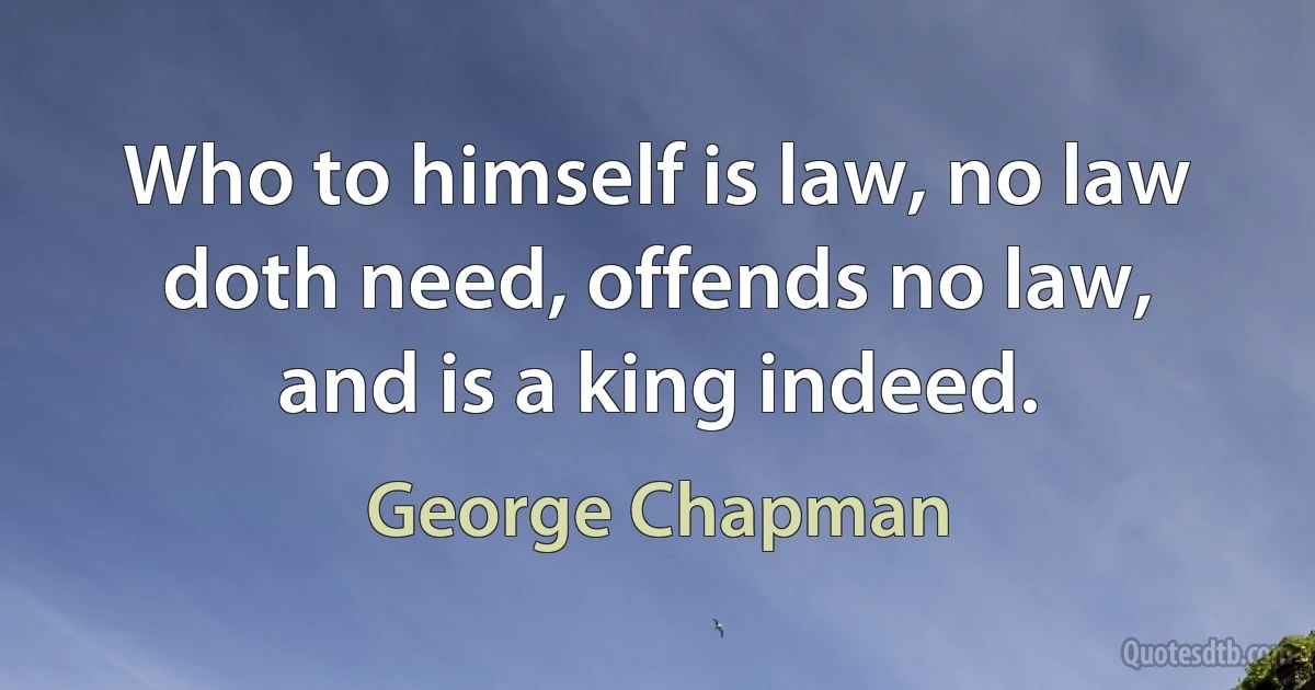 Who to himself is law, no law doth need, offends no law, and is a king indeed. (George Chapman)