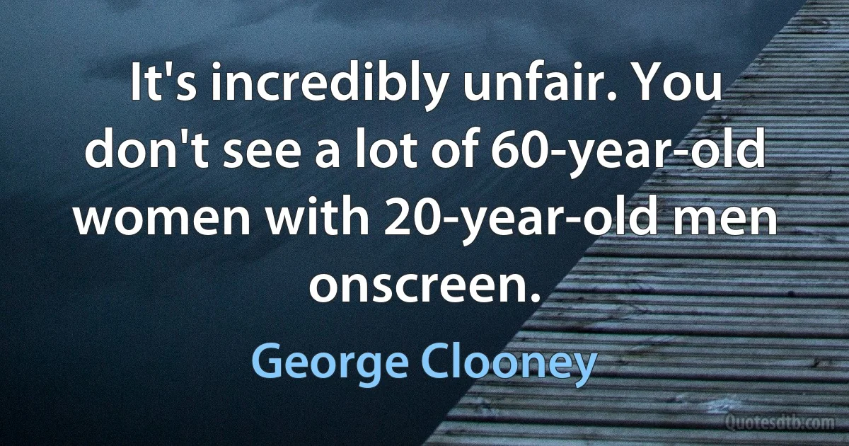 It's incredibly unfair. You don't see a lot of 60-year-old women with 20-year-old men onscreen. (George Clooney)