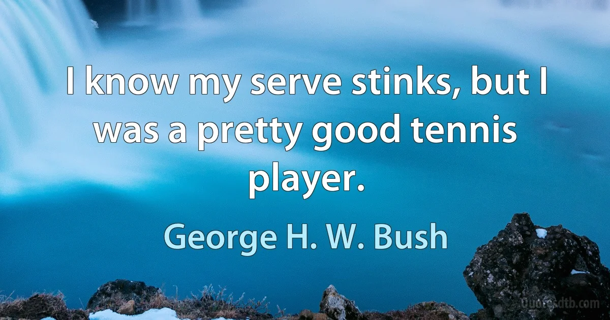 I know my serve stinks, but I was a pretty good tennis player. (George H. W. Bush)