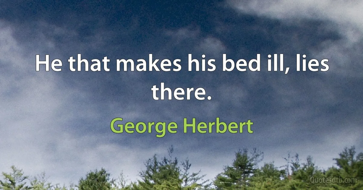 He that makes his bed ill, lies there. (George Herbert)