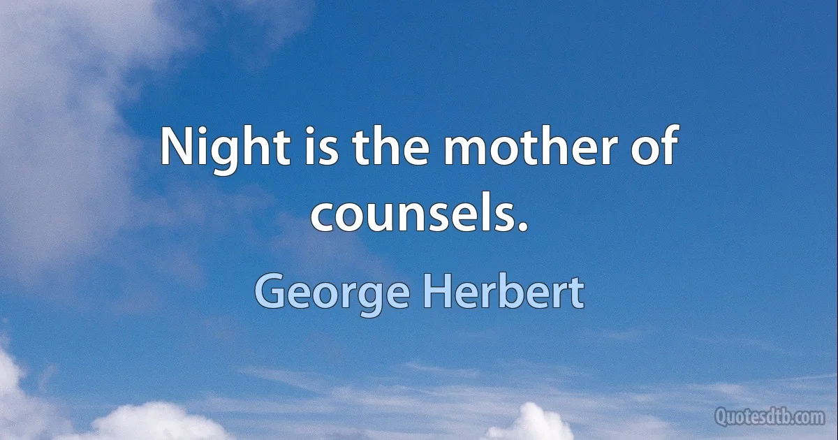 Night is the mother of counsels. (George Herbert)