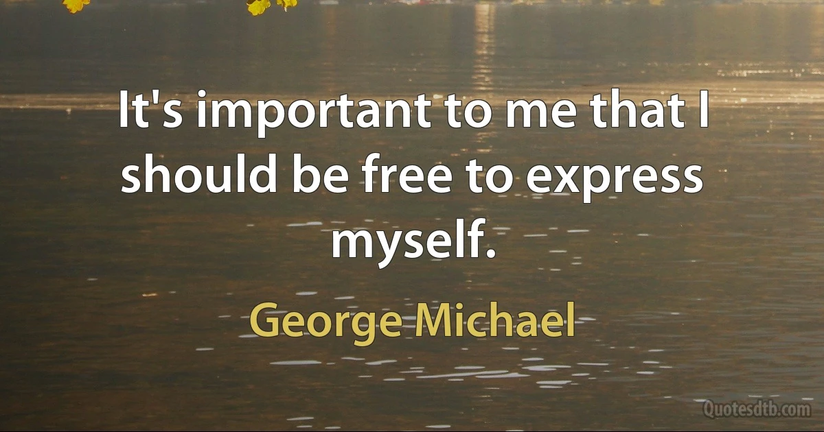 It's important to me that I should be free to express myself. (George Michael)