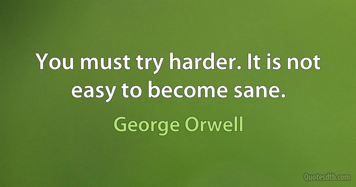 You must try harder. It is not easy to become sane. (George Orwell)