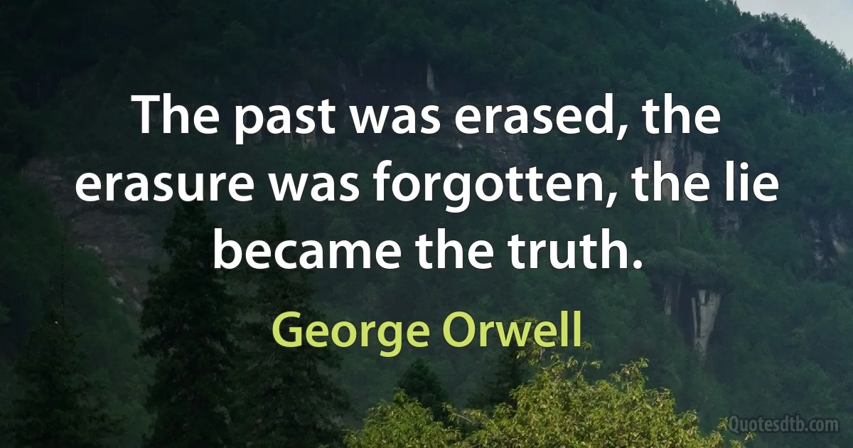 The past was erased, the erasure was forgotten, the lie became the truth. (George Orwell)