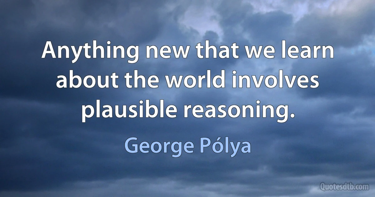 Anything new that we learn about the world involves plausible reasoning. (George Pólya)