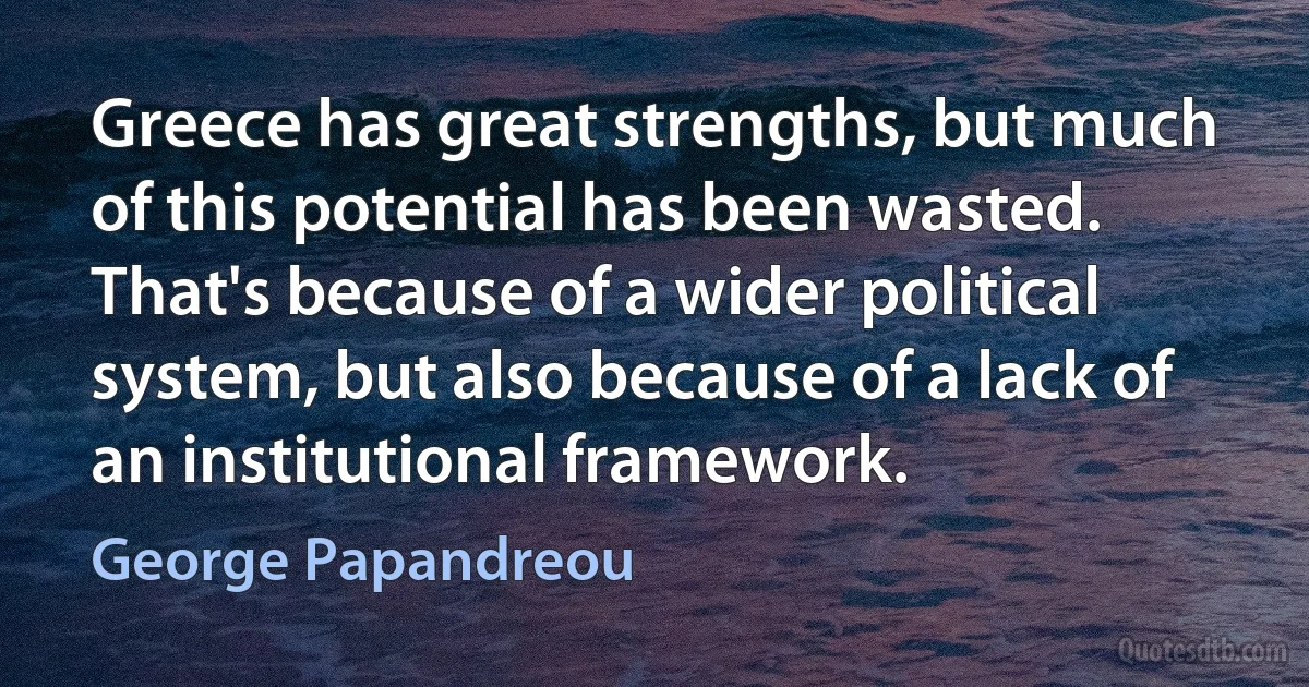 Greece has great strengths, but much of this potential has been wasted. That's because of a wider political system, but also because of a lack of an institutional framework. (George Papandreou)