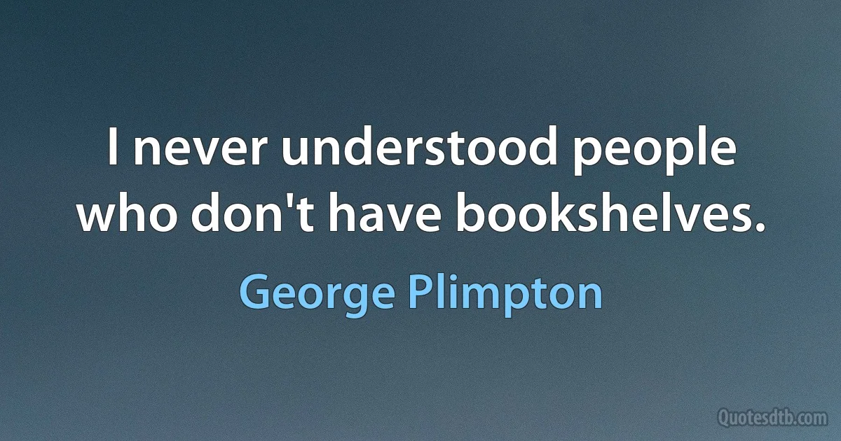 I never understood people who don't have bookshelves. (George Plimpton)