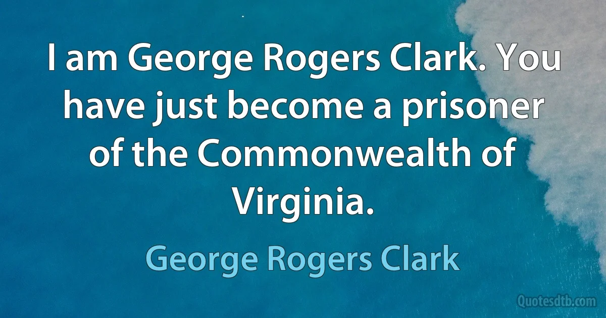 I am George Rogers Clark. You have just become a prisoner of the Commonwealth of Virginia. (George Rogers Clark)