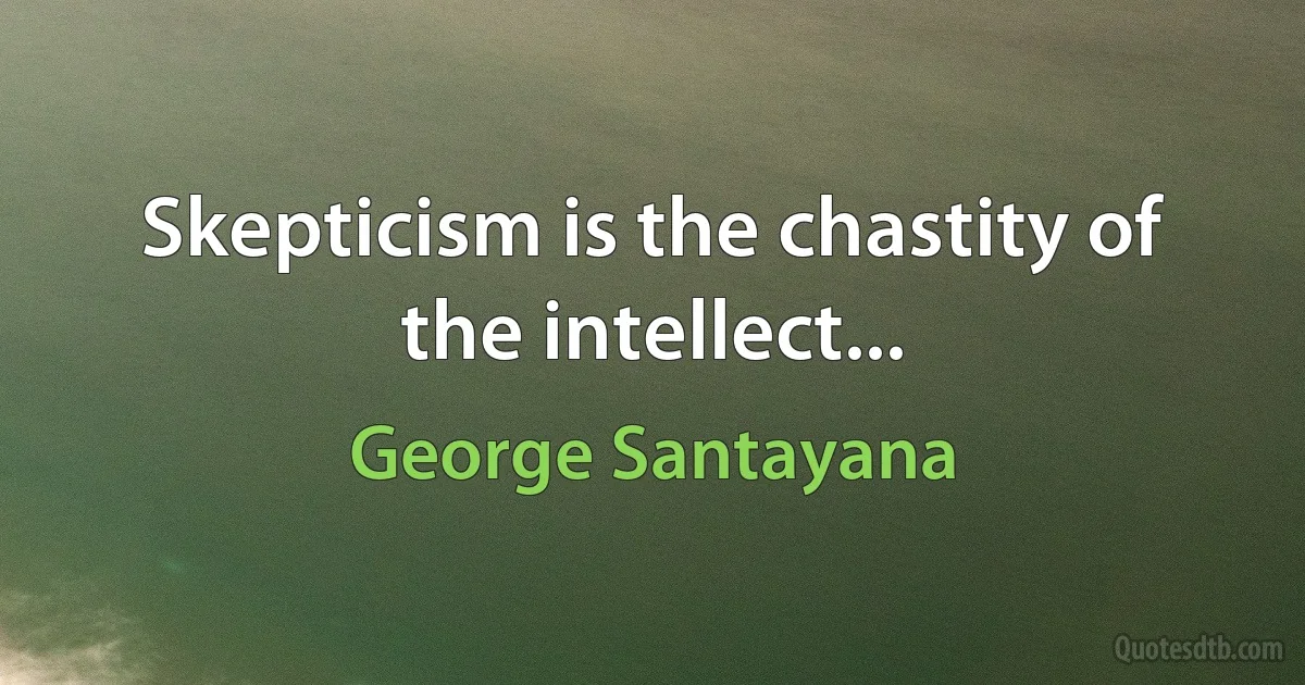 Skepticism is the chastity of the intellect... (George Santayana)