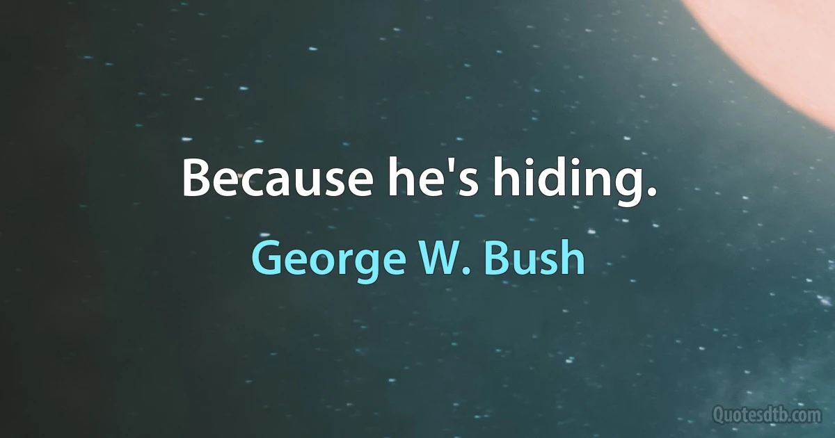 Because he's hiding. (George W. Bush)