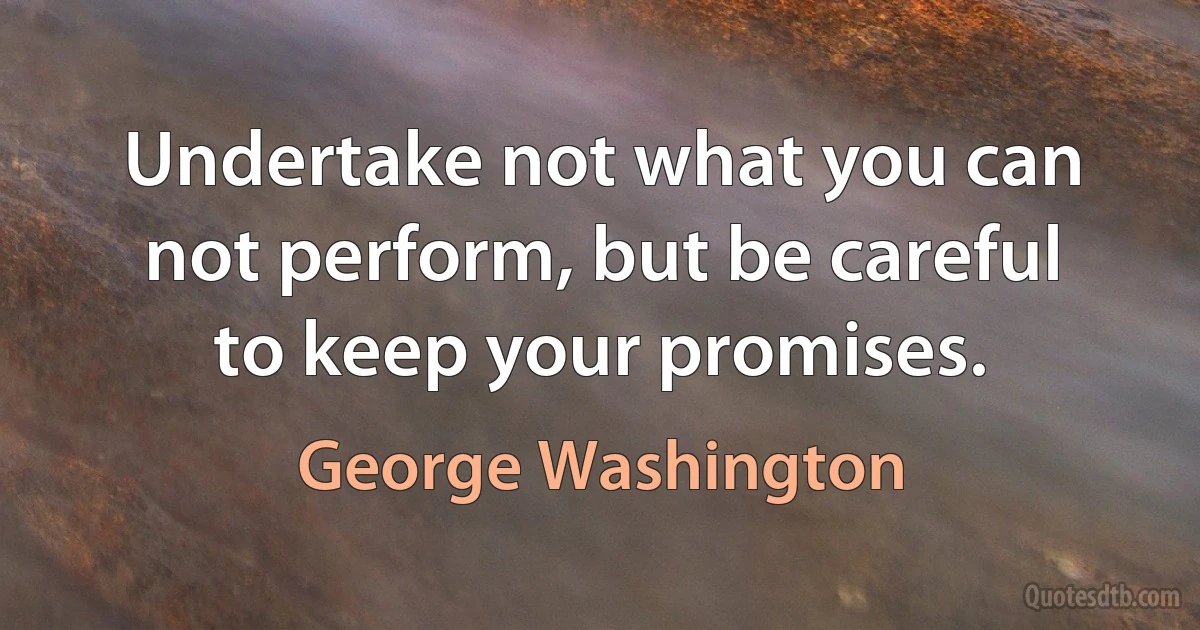 Undertake not what you can not perform, but be careful to keep your promises. (George Washington)