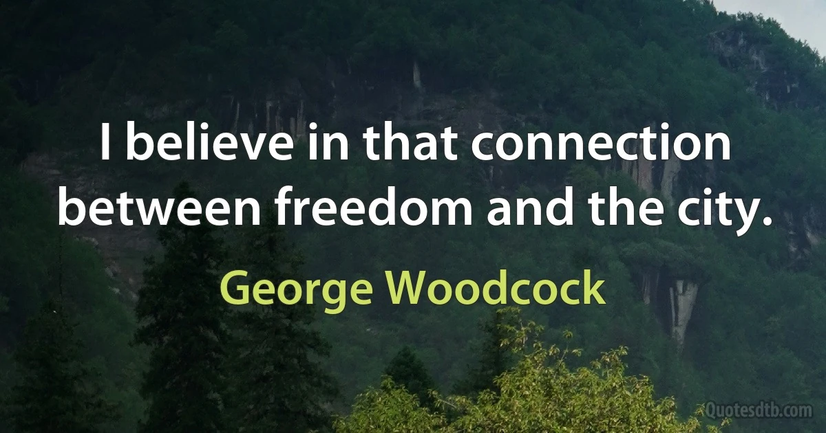 I believe in that connection between freedom and the city. (George Woodcock)