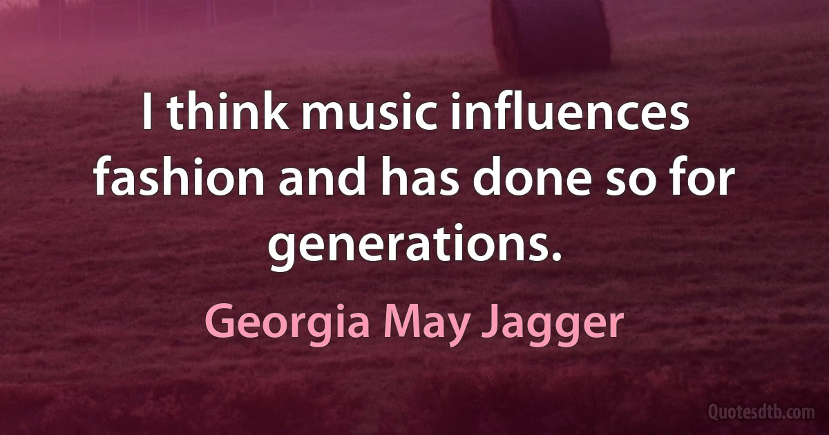 I think music influences fashion and has done so for generations. (Georgia May Jagger)