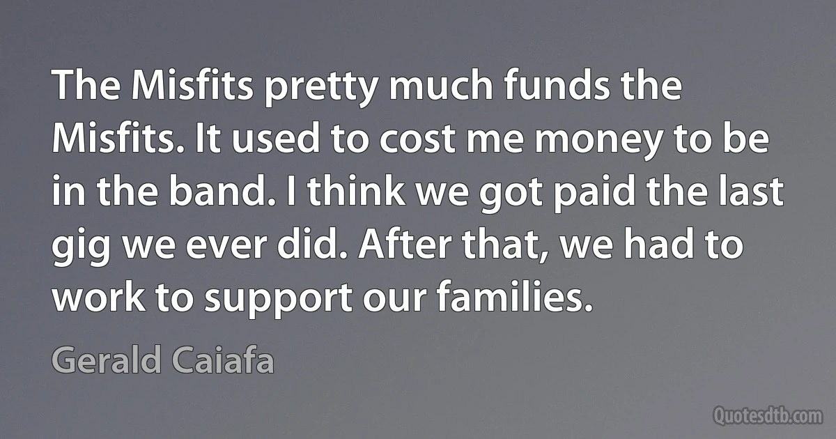 The Misfits pretty much funds the Misfits. It used to cost me money to be in the band. I think we got paid the last gig we ever did. After that, we had to work to support our families. (Gerald Caiafa)