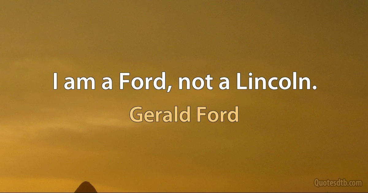 I am a Ford, not a Lincoln. (Gerald Ford)