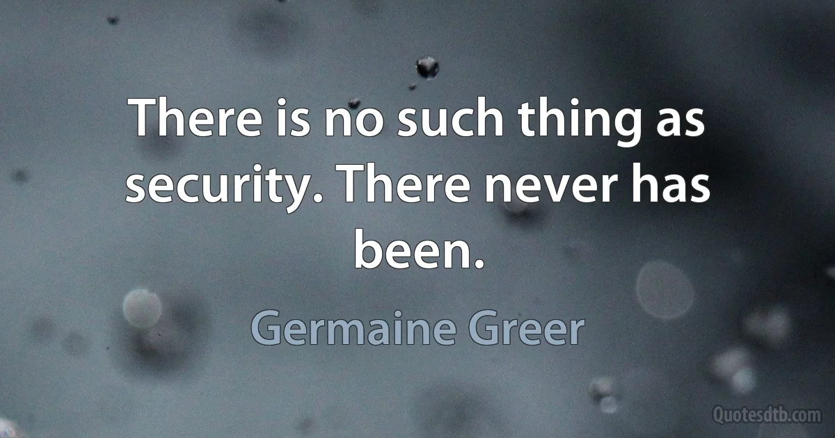 There is no such thing as security. There never has been. (Germaine Greer)