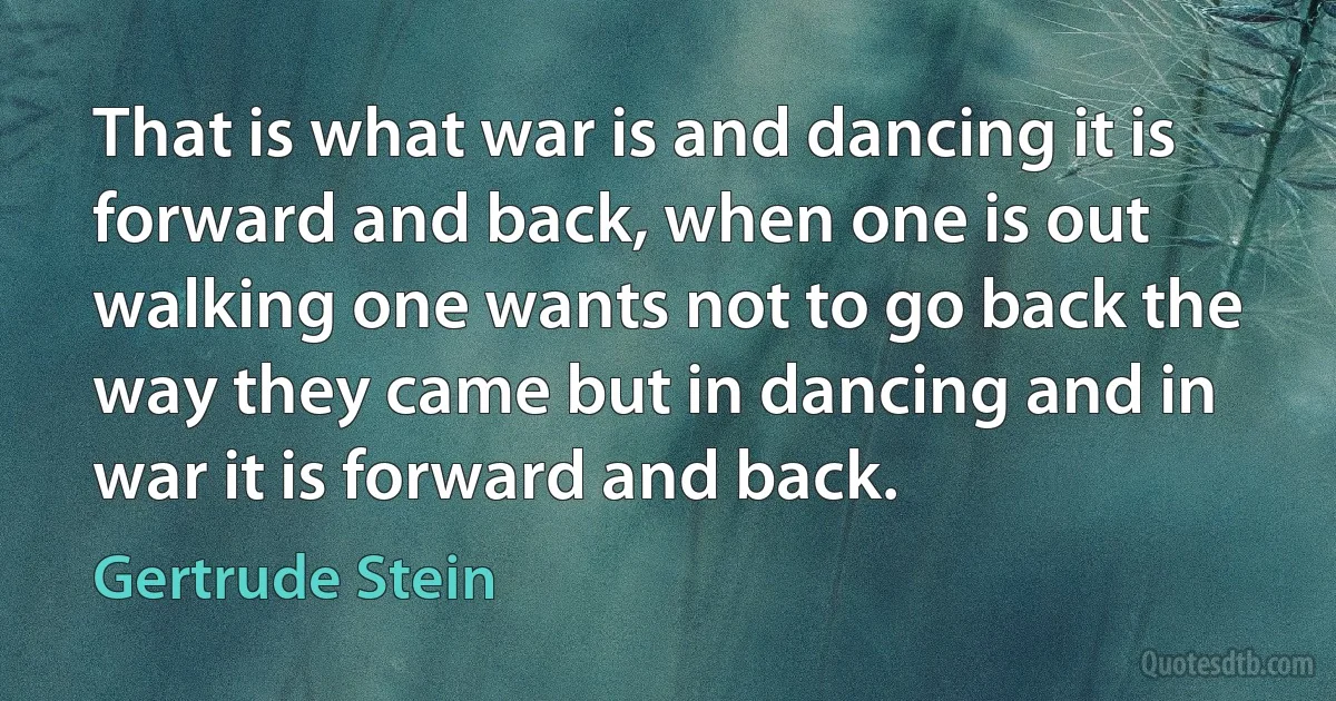 That is what war is and dancing it is forward and back, when one is out walking one wants not to go back the way they came but in dancing and in war it is forward and back. (Gertrude Stein)