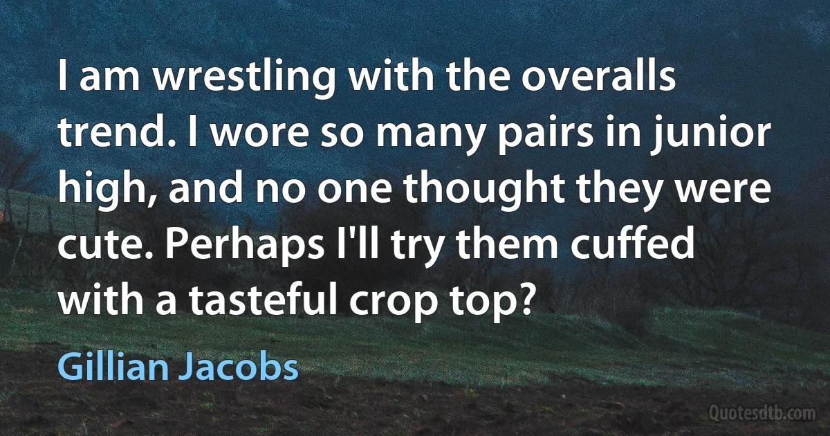 I am wrestling with the overalls trend. I wore so many pairs in junior high, and no one thought they were cute. Perhaps I'll try them cuffed with a tasteful crop top? (Gillian Jacobs)