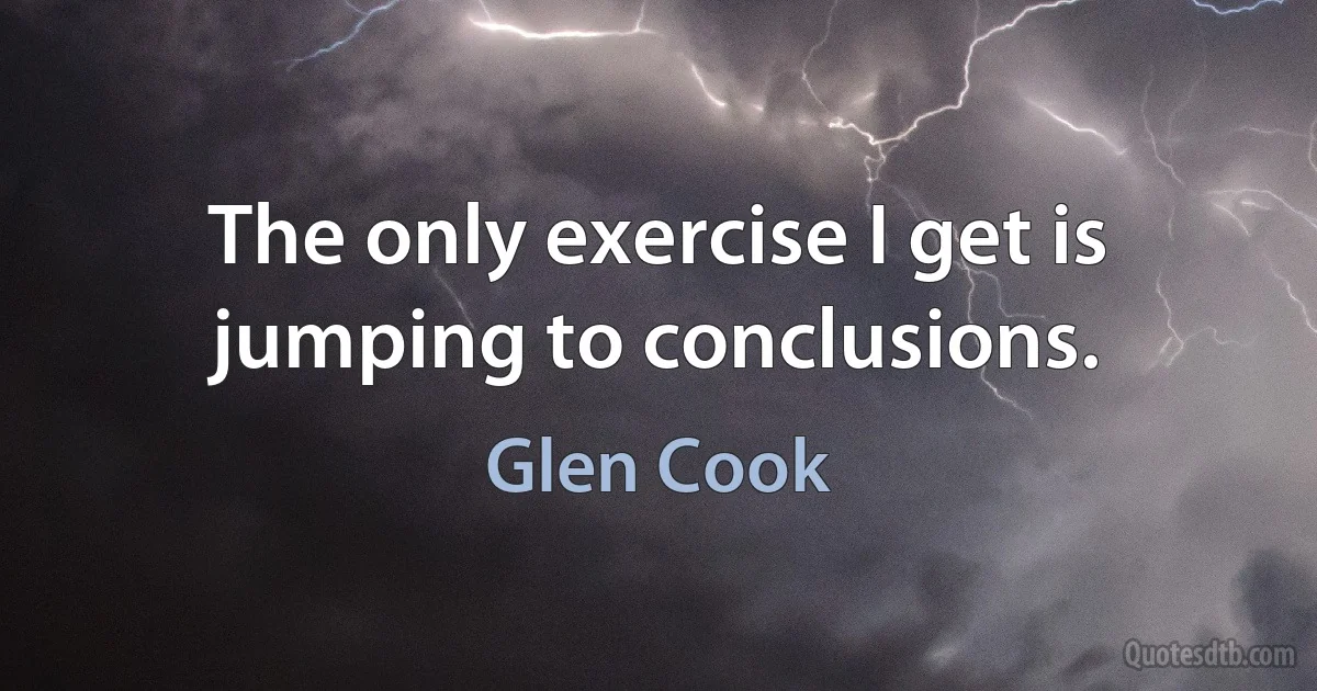 The only exercise I get is jumping to conclusions. (Glen Cook)