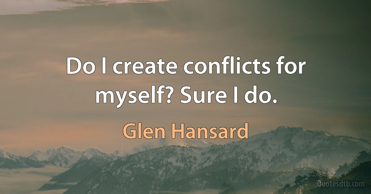 Do I create conflicts for myself? Sure I do. (Glen Hansard)