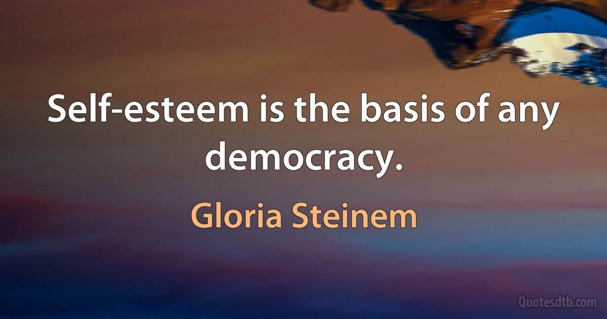 Self-esteem is the basis of any democracy. (Gloria Steinem)