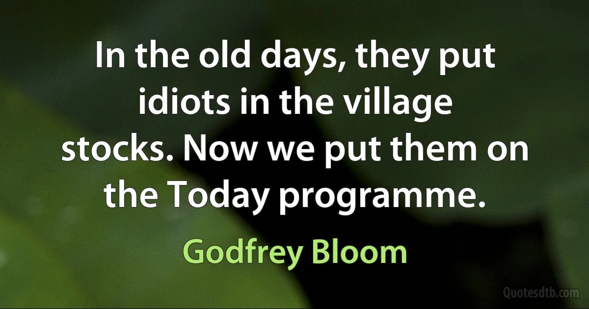 In the old days, they put idiots in the village stocks. Now we put them on the Today programme. (Godfrey Bloom)