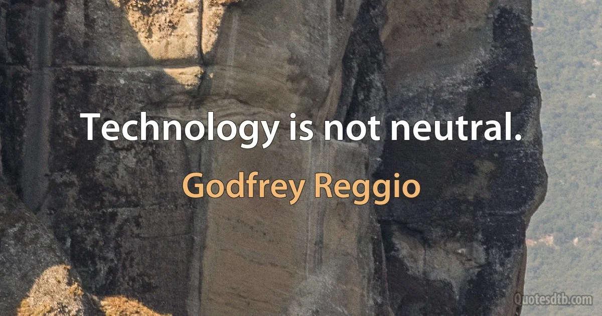 Technology is not neutral. (Godfrey Reggio)