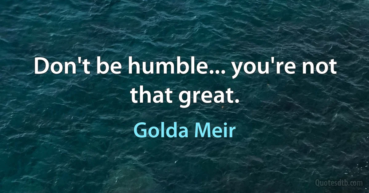 Don't be humble... you're not that great. (Golda Meir)