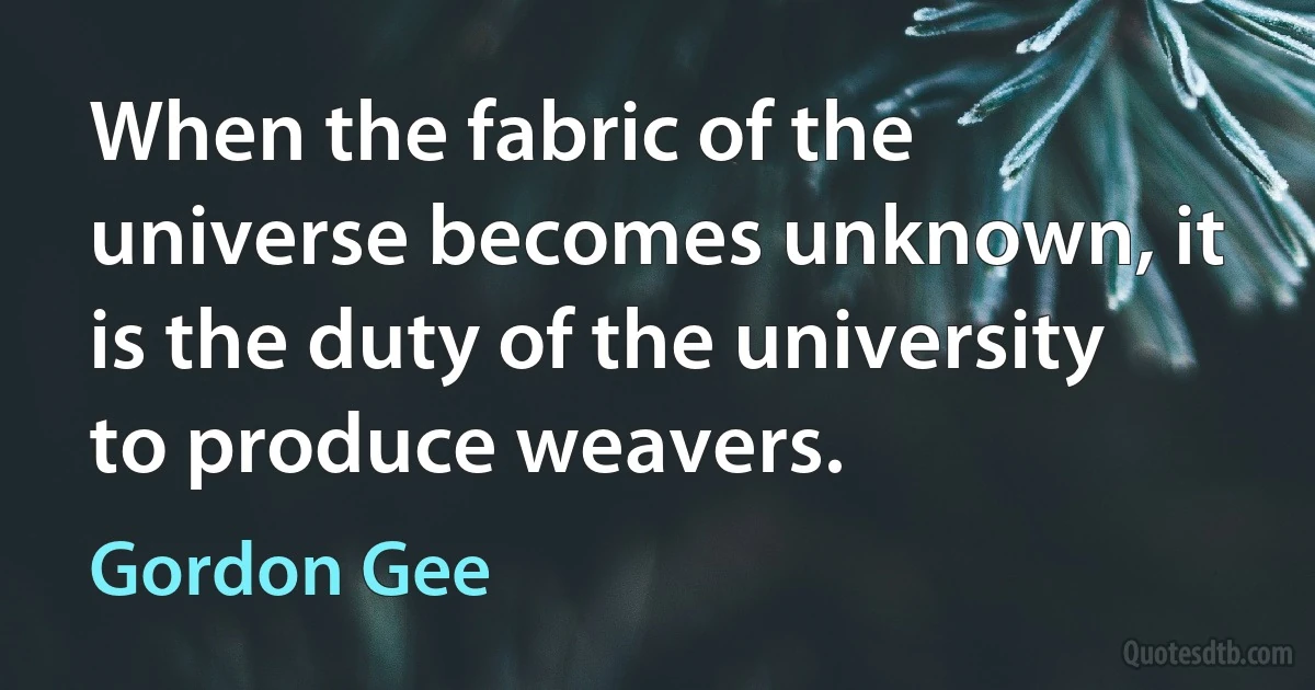 When the fabric of the universe becomes unknown, it is the duty of the university to produce weavers. (Gordon Gee)