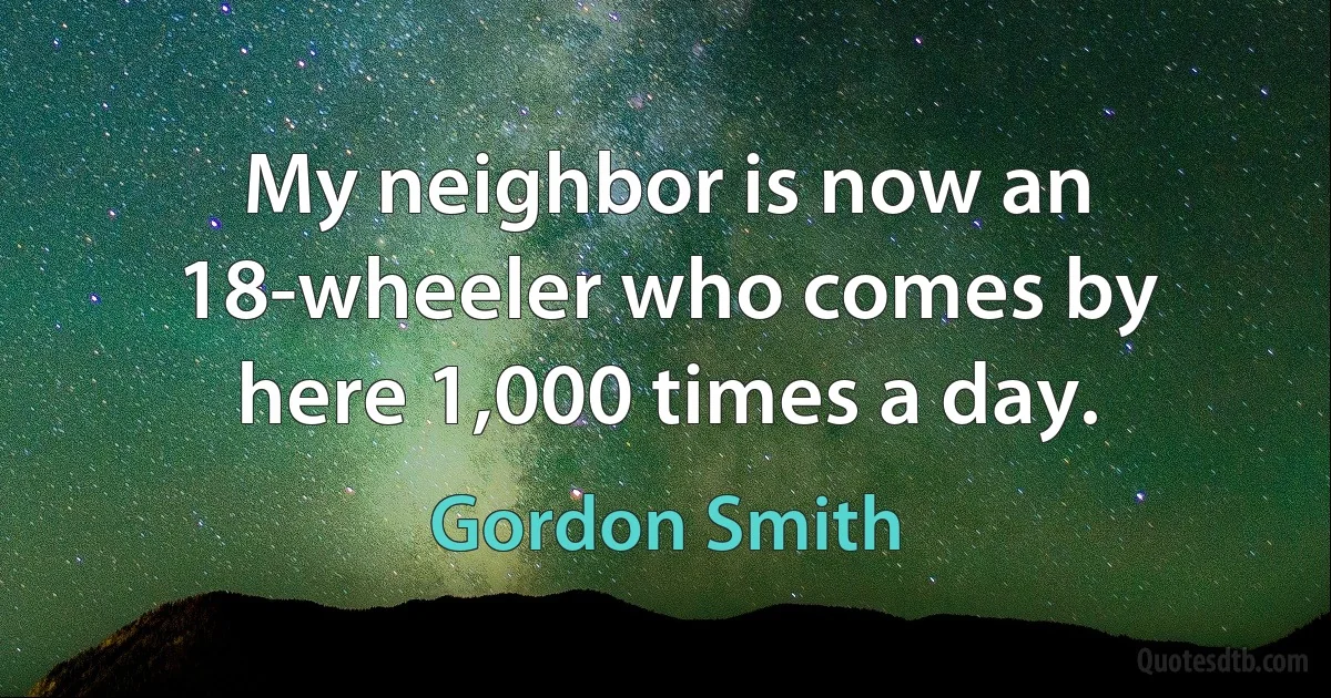 My neighbor is now an 18-wheeler who comes by here 1,000 times a day. (Gordon Smith)