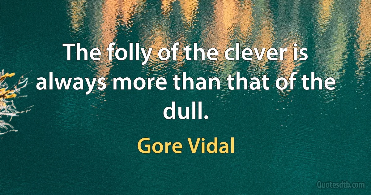 The folly of the clever is always more than that of the dull. (Gore Vidal)