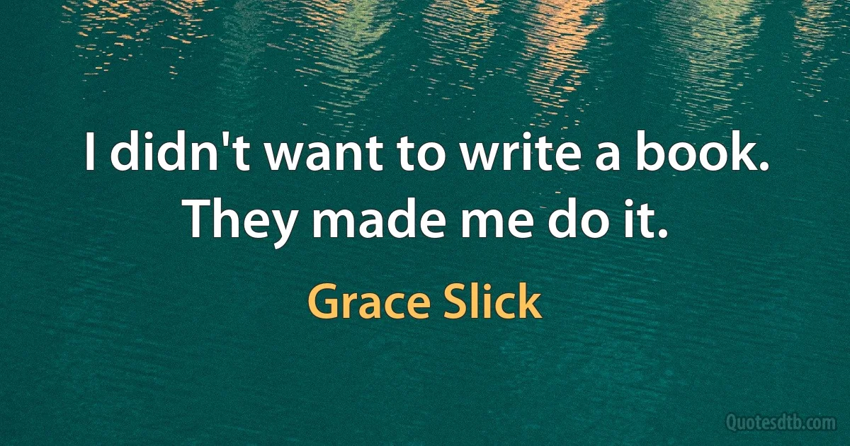 I didn't want to write a book. They made me do it. (Grace Slick)