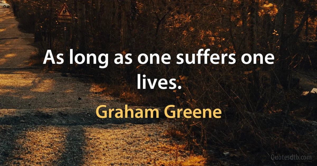 As long as one suffers one lives. (Graham Greene)