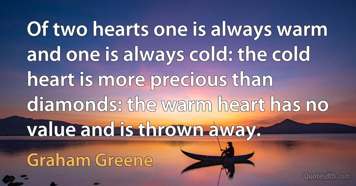 Of two hearts one is always warm and one is always cold: the cold heart is more precious than diamonds: the warm heart has no value and is thrown away. (Graham Greene)