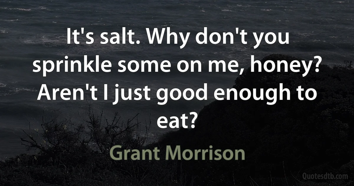 It's salt. Why don't you sprinkle some on me, honey? Aren't I just good enough to eat? (Grant Morrison)