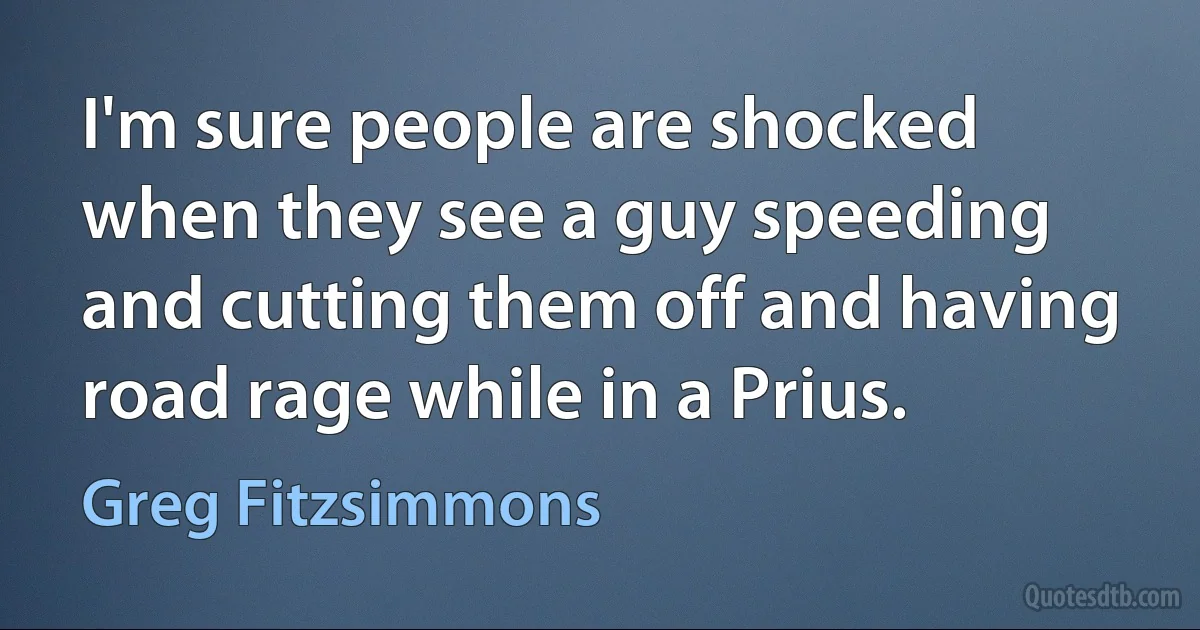 I'm sure people are shocked when they see a guy speeding and cutting them off and having road rage while in a Prius. (Greg Fitzsimmons)