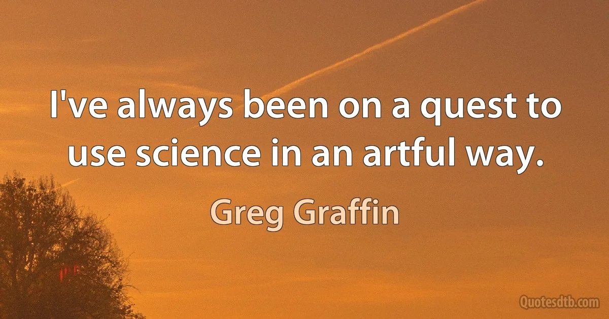 I've always been on a quest to use science in an artful way. (Greg Graffin)