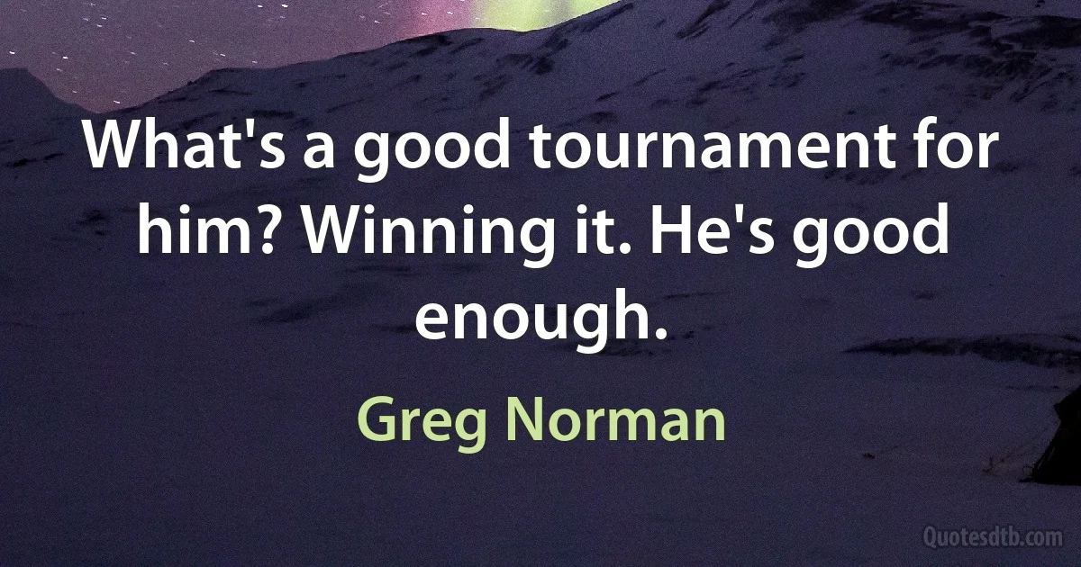 What's a good tournament for him? Winning it. He's good enough. (Greg Norman)