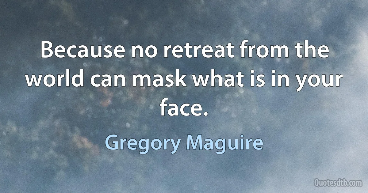 Because no retreat from the world can mask what is in your face. (Gregory Maguire)