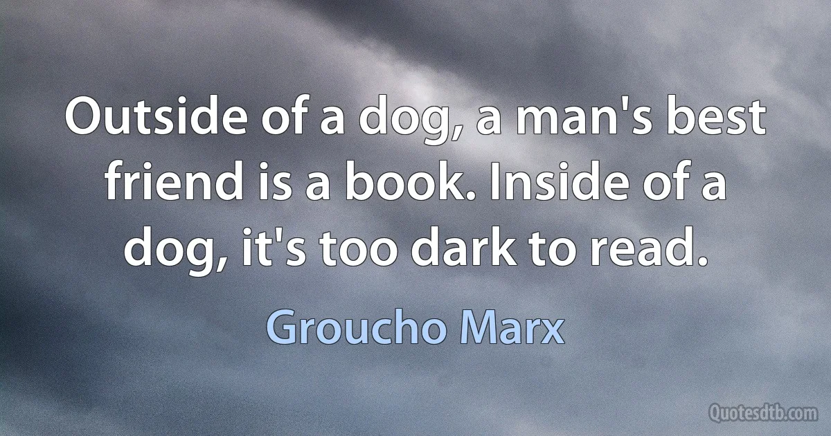 Outside of a dog, a man's best friend is a book. Inside of a dog, it's too dark to read. (Groucho Marx)