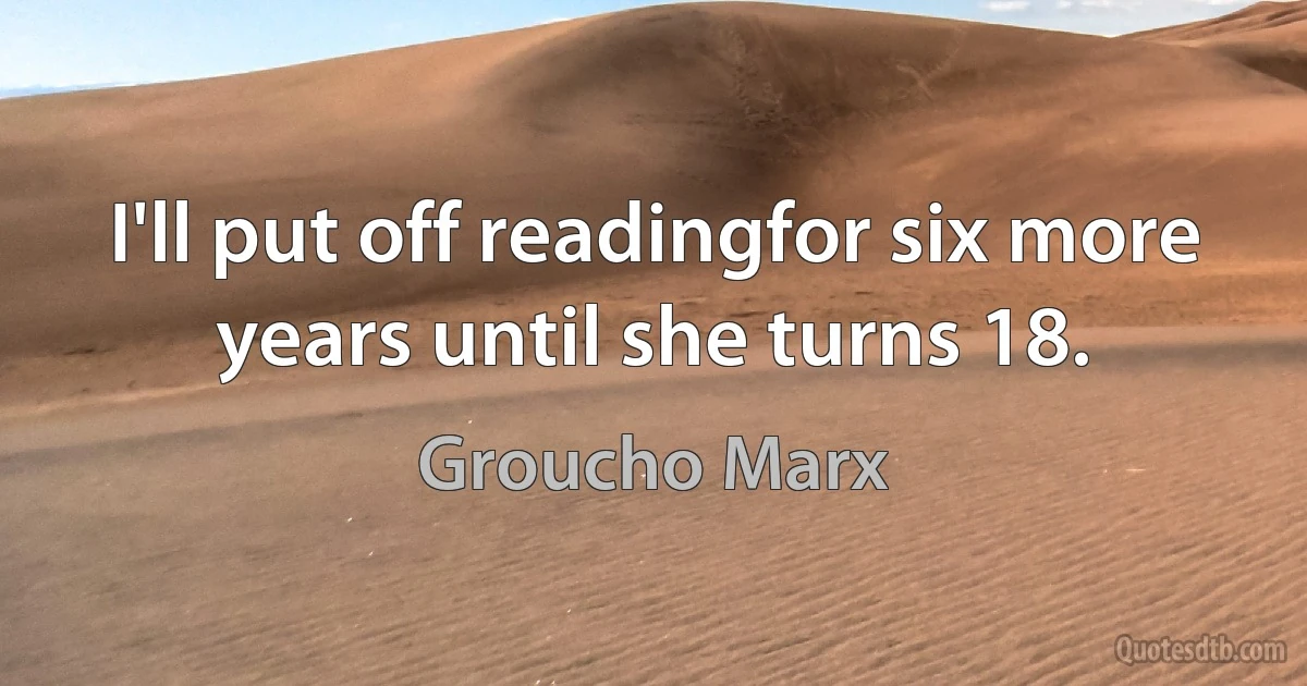 I'll put off readingfor six more years until she turns 18. (Groucho Marx)