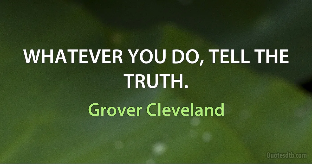 WHATEVER YOU DO, TELL THE TRUTH. (Grover Cleveland)