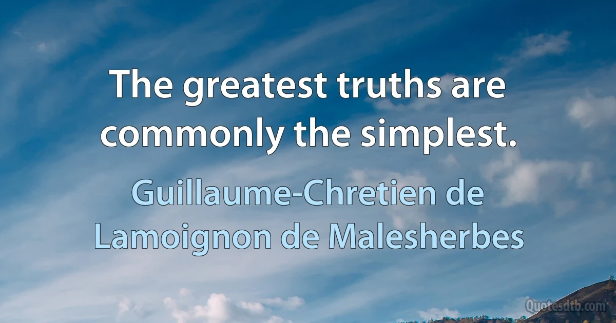 The greatest truths are commonly the simplest. (Guillaume-Chretien de Lamoignon de Malesherbes)